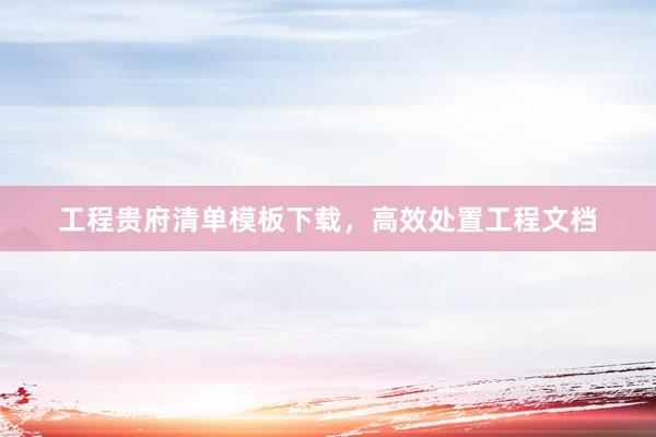工程贵府清单模板下载，高效处置工程文档