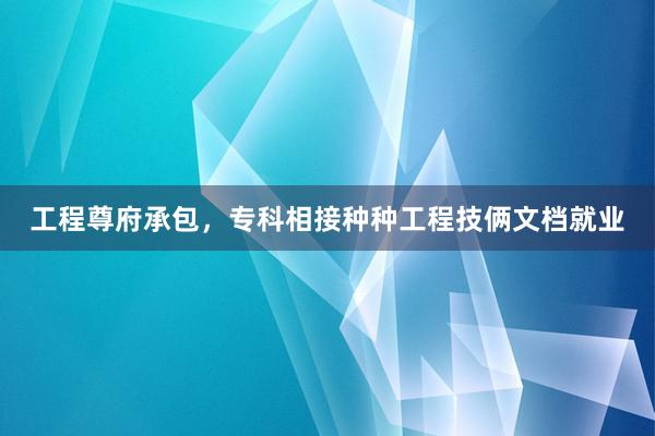 工程尊府承包，专科相接种种工程技俩文档就业